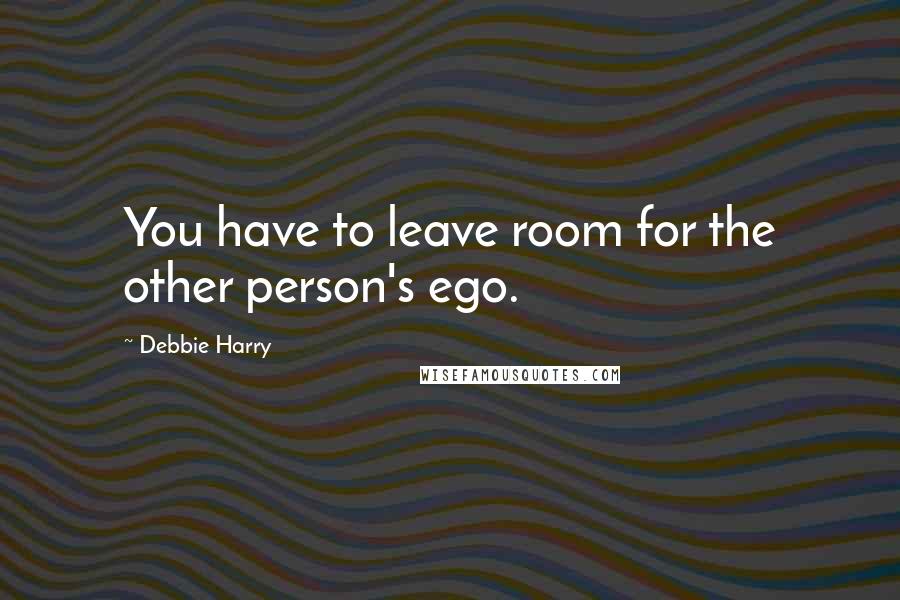 Debbie Harry Quotes: You have to leave room for the other person's ego.