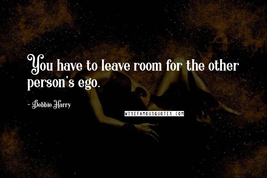 Debbie Harry Quotes: You have to leave room for the other person's ego.