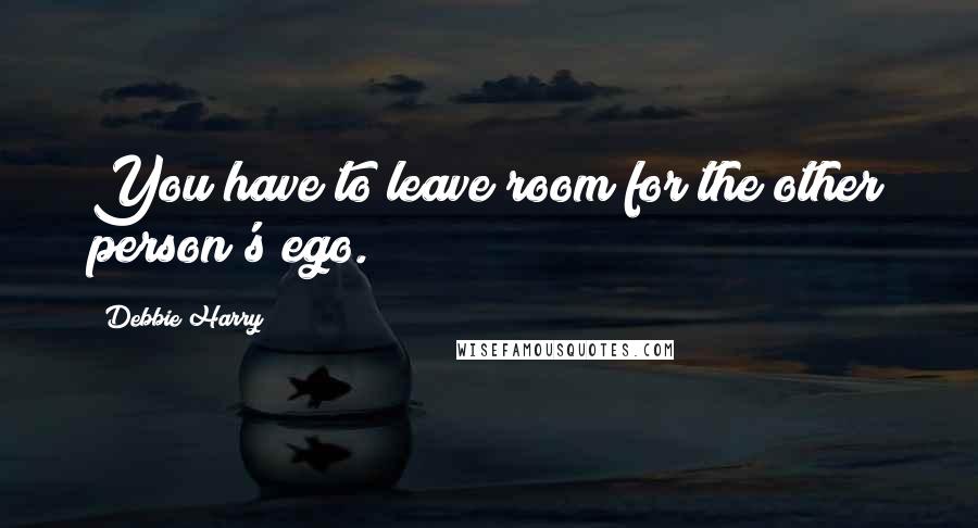 Debbie Harry Quotes: You have to leave room for the other person's ego.
