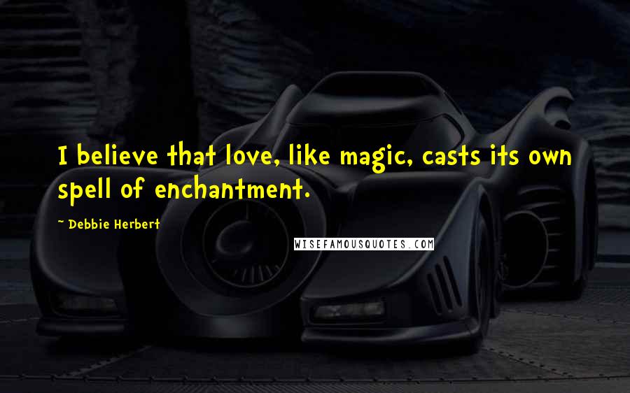 Debbie Herbert Quotes: I believe that love, like magic, casts its own spell of enchantment.