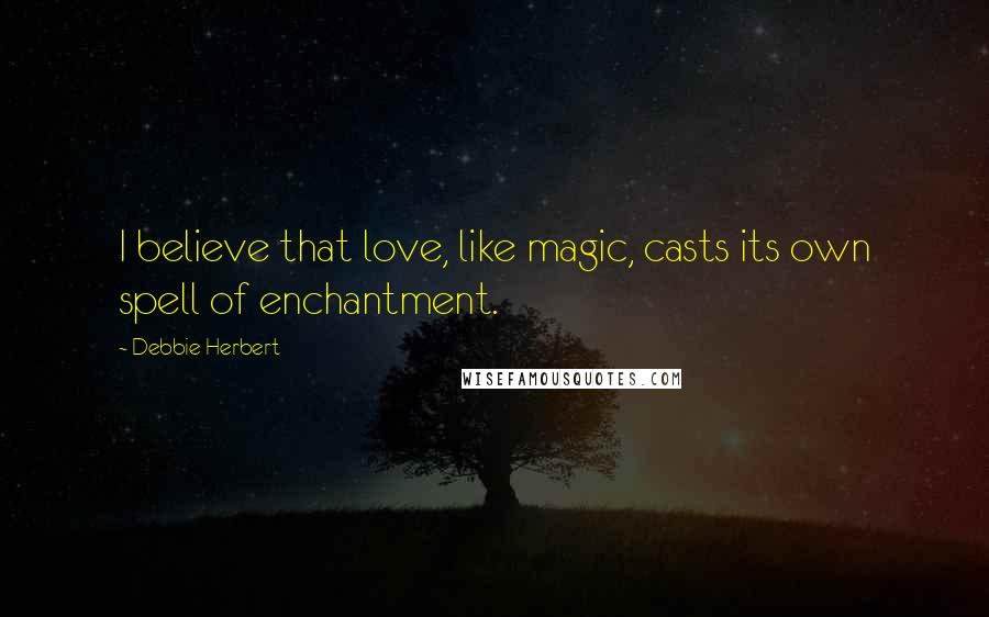 Debbie Herbert Quotes: I believe that love, like magic, casts its own spell of enchantment.