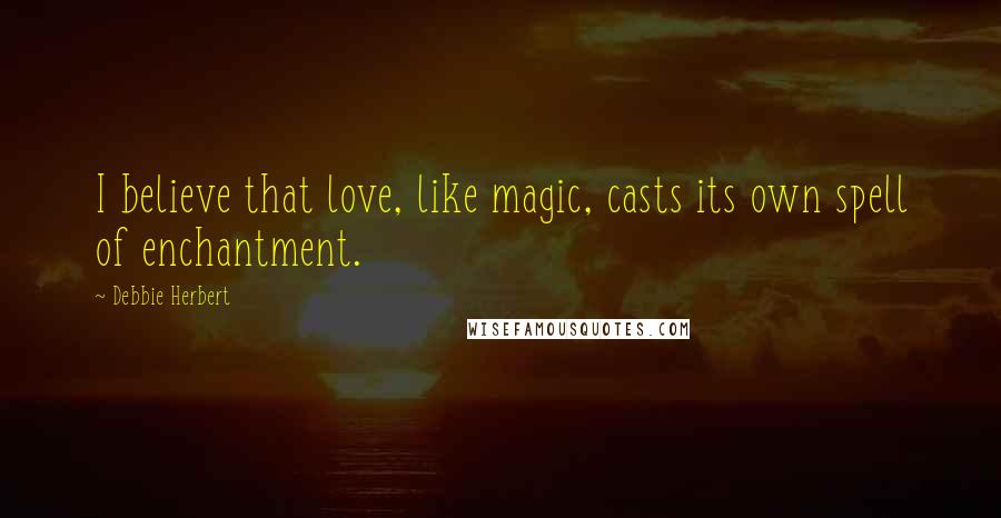 Debbie Herbert Quotes: I believe that love, like magic, casts its own spell of enchantment.