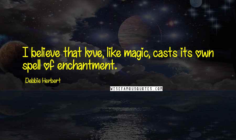 Debbie Herbert Quotes: I believe that love, like magic, casts its own spell of enchantment.