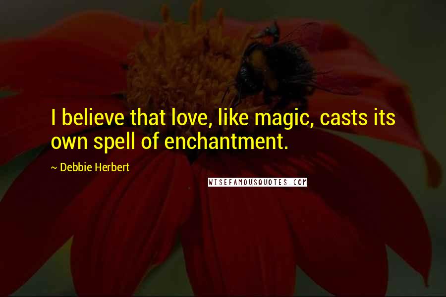 Debbie Herbert Quotes: I believe that love, like magic, casts its own spell of enchantment.