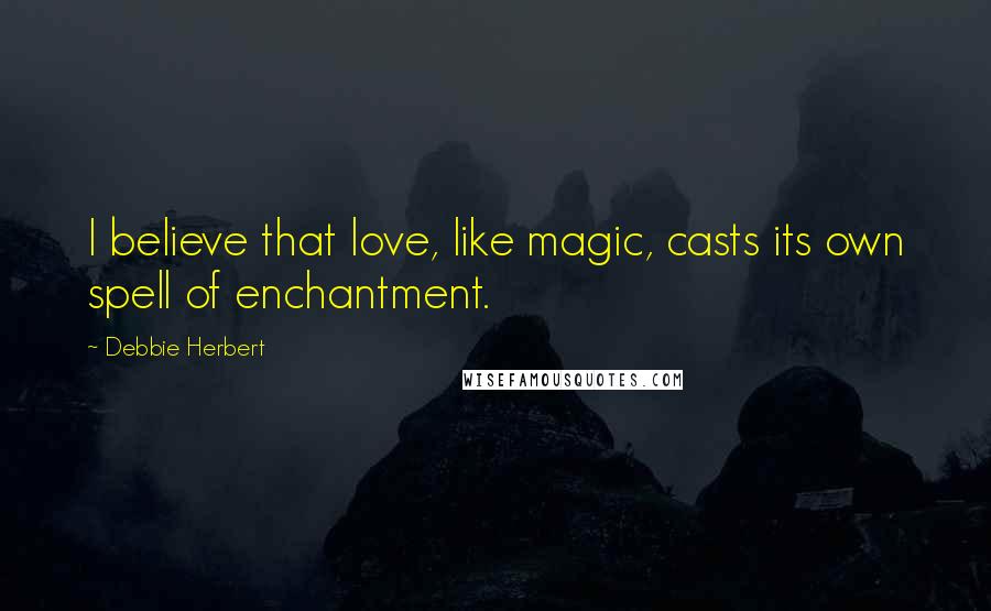 Debbie Herbert Quotes: I believe that love, like magic, casts its own spell of enchantment.