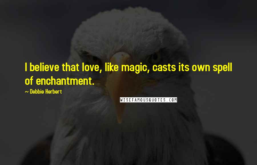 Debbie Herbert Quotes: I believe that love, like magic, casts its own spell of enchantment.