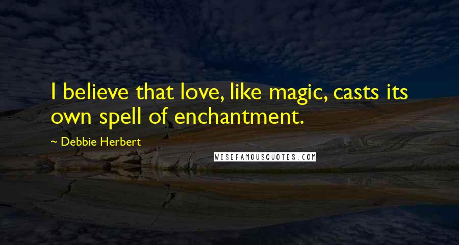 Debbie Herbert Quotes: I believe that love, like magic, casts its own spell of enchantment.