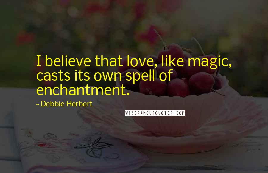 Debbie Herbert Quotes: I believe that love, like magic, casts its own spell of enchantment.