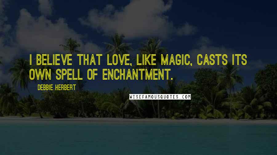 Debbie Herbert Quotes: I believe that love, like magic, casts its own spell of enchantment.