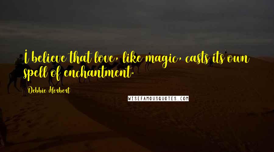 Debbie Herbert Quotes: I believe that love, like magic, casts its own spell of enchantment.