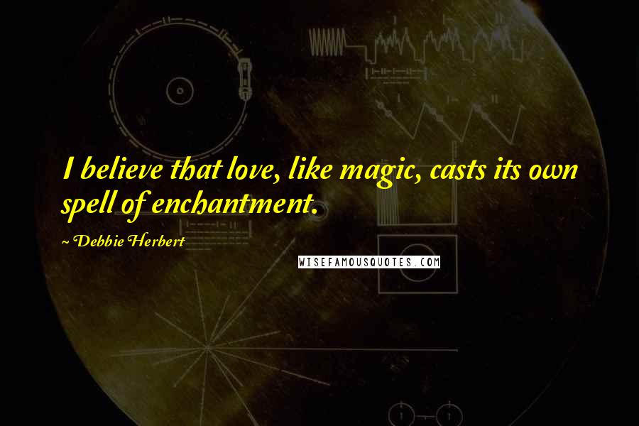 Debbie Herbert Quotes: I believe that love, like magic, casts its own spell of enchantment.