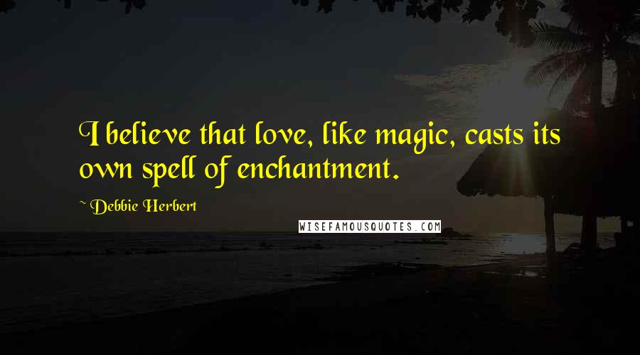 Debbie Herbert Quotes: I believe that love, like magic, casts its own spell of enchantment.