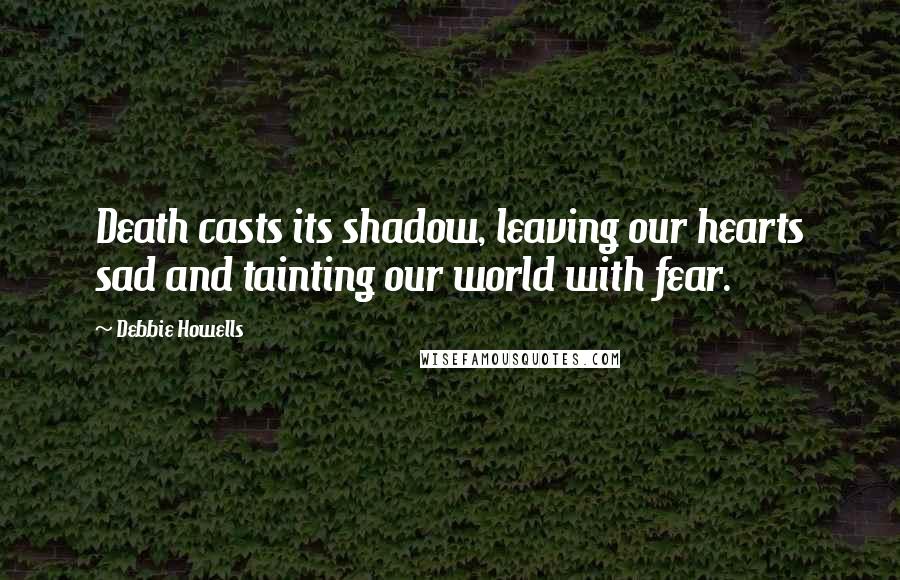 Debbie Howells Quotes: Death casts its shadow, leaving our hearts sad and tainting our world with fear.