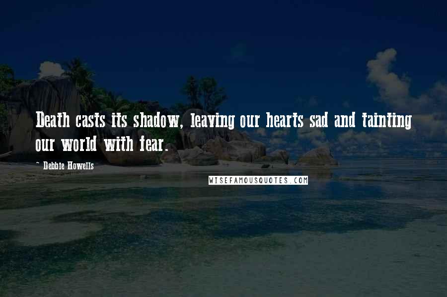 Debbie Howells Quotes: Death casts its shadow, leaving our hearts sad and tainting our world with fear.