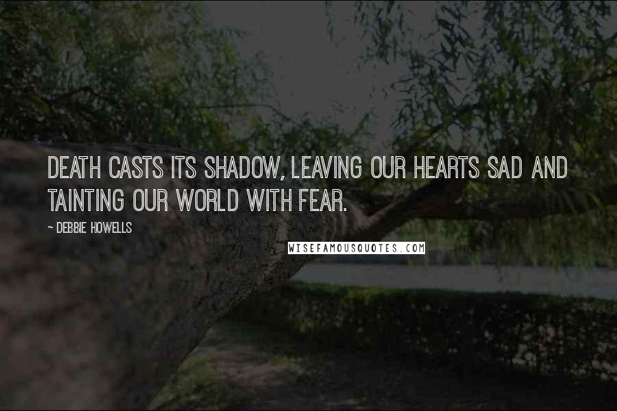 Debbie Howells Quotes: Death casts its shadow, leaving our hearts sad and tainting our world with fear.