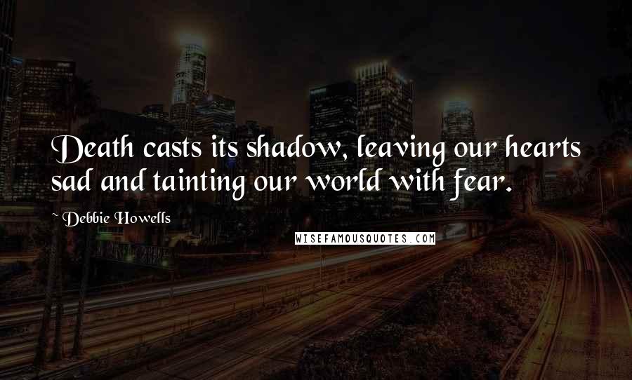Debbie Howells Quotes: Death casts its shadow, leaving our hearts sad and tainting our world with fear.