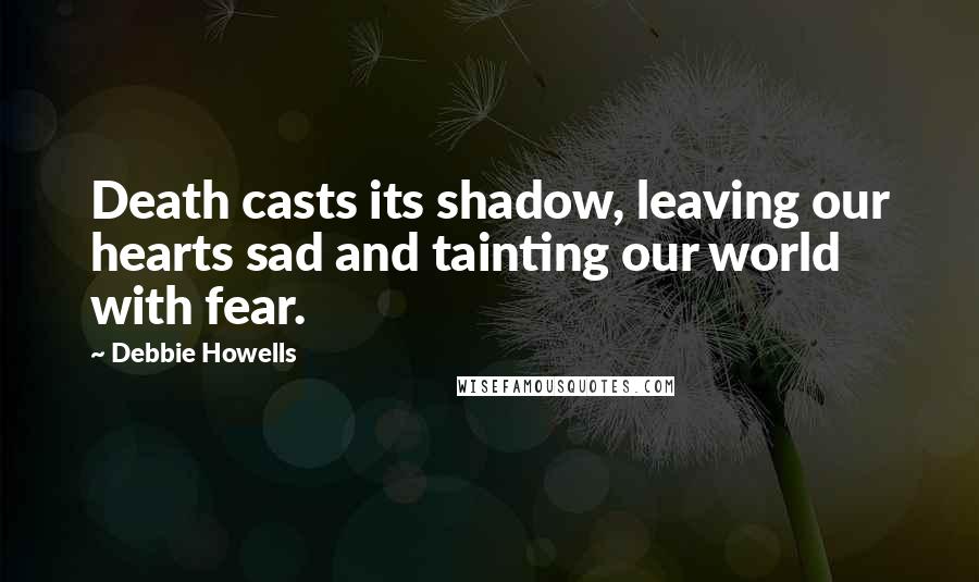 Debbie Howells Quotes: Death casts its shadow, leaving our hearts sad and tainting our world with fear.