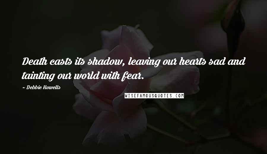 Debbie Howells Quotes: Death casts its shadow, leaving our hearts sad and tainting our world with fear.