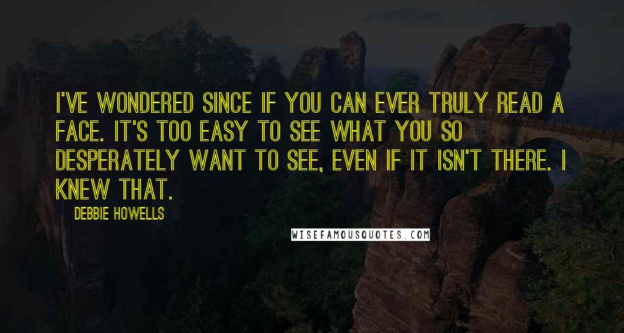 Debbie Howells Quotes: I've wondered since if you can ever truly read a face. It's too easy to see what you so desperately want to see, even if it isn't there. I knew that.