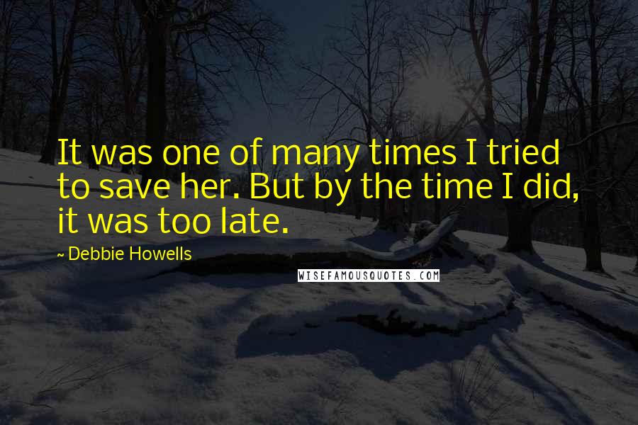 Debbie Howells Quotes: It was one of many times I tried to save her. But by the time I did, it was too late.