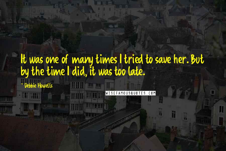 Debbie Howells Quotes: It was one of many times I tried to save her. But by the time I did, it was too late.