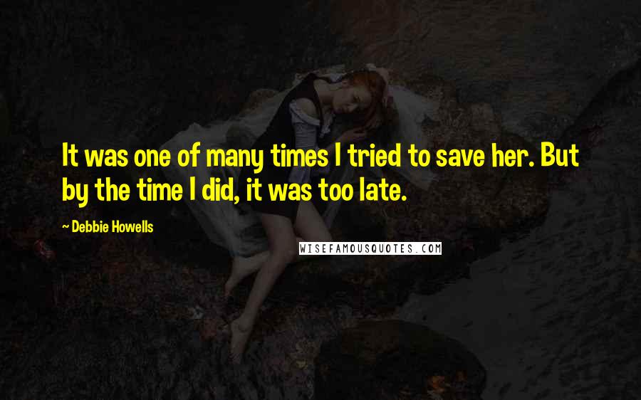 Debbie Howells Quotes: It was one of many times I tried to save her. But by the time I did, it was too late.