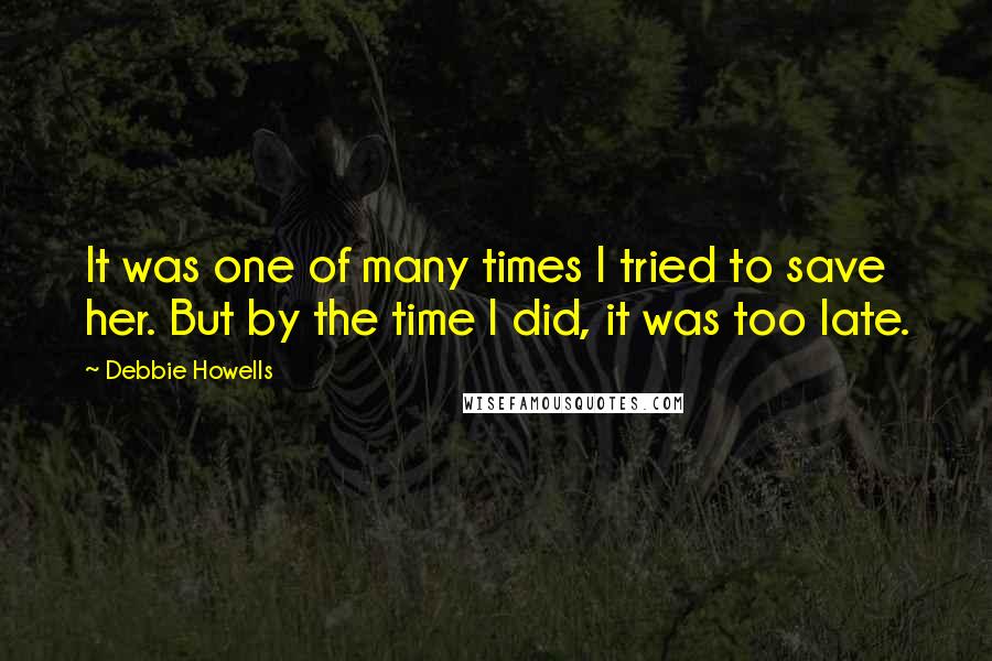 Debbie Howells Quotes: It was one of many times I tried to save her. But by the time I did, it was too late.