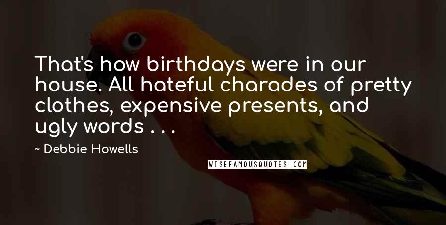 Debbie Howells Quotes: That's how birthdays were in our house. All hateful charades of pretty clothes, expensive presents, and ugly words . . .