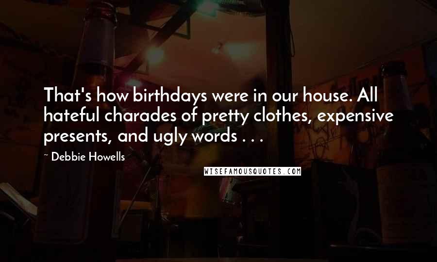 Debbie Howells Quotes: That's how birthdays were in our house. All hateful charades of pretty clothes, expensive presents, and ugly words . . .