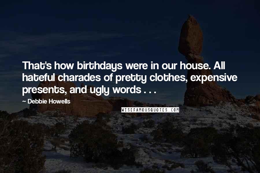Debbie Howells Quotes: That's how birthdays were in our house. All hateful charades of pretty clothes, expensive presents, and ugly words . . .