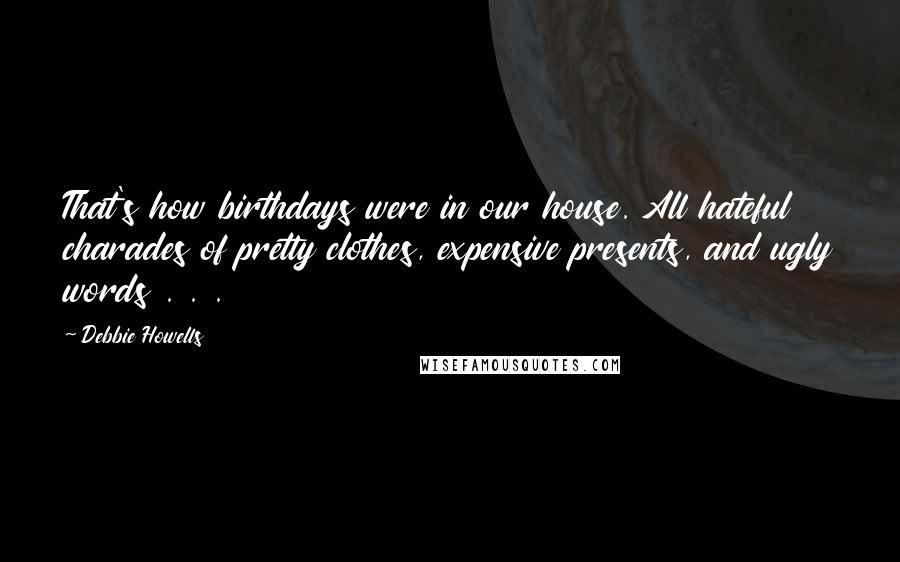 Debbie Howells Quotes: That's how birthdays were in our house. All hateful charades of pretty clothes, expensive presents, and ugly words . . .