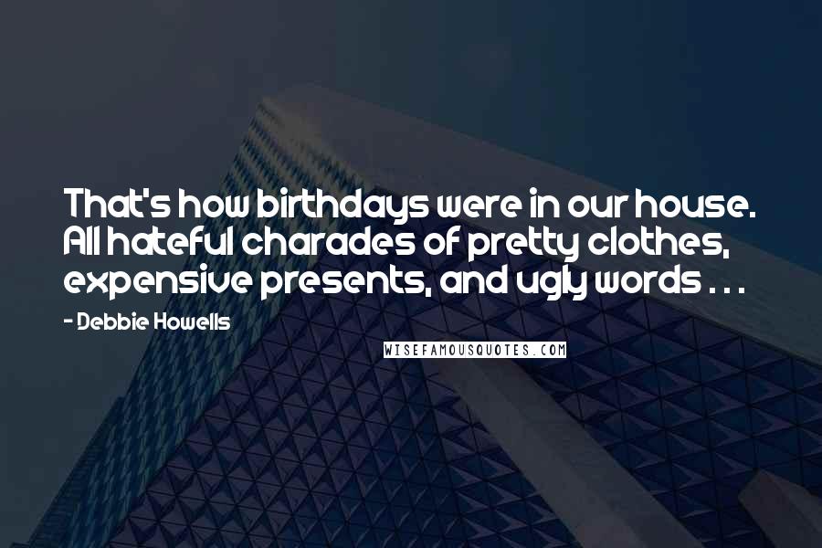 Debbie Howells Quotes: That's how birthdays were in our house. All hateful charades of pretty clothes, expensive presents, and ugly words . . .