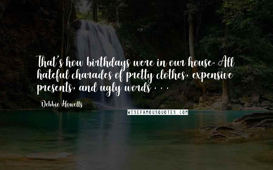 Debbie Howells Quotes: That's how birthdays were in our house. All hateful charades of pretty clothes, expensive presents, and ugly words . . .