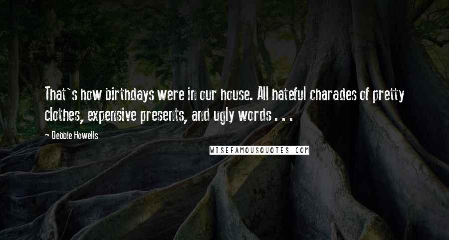 Debbie Howells Quotes: That's how birthdays were in our house. All hateful charades of pretty clothes, expensive presents, and ugly words . . .