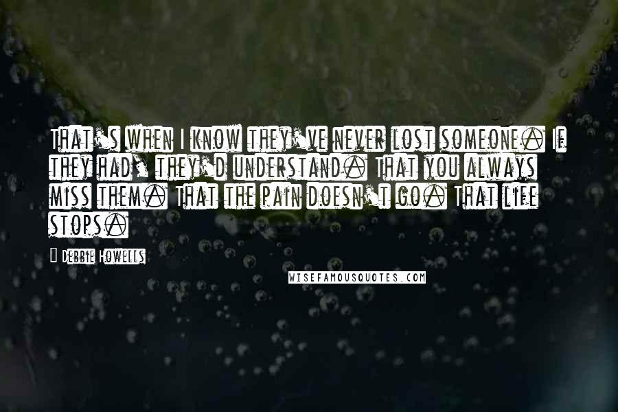 Debbie Howells Quotes: That's when I know they've never lost someone. If they had, they'd understand. That you always miss them. That the pain doesn't go. That life stops.