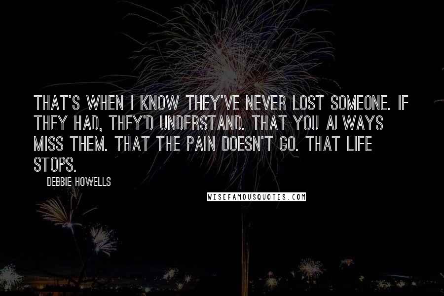 Debbie Howells Quotes: That's when I know they've never lost someone. If they had, they'd understand. That you always miss them. That the pain doesn't go. That life stops.