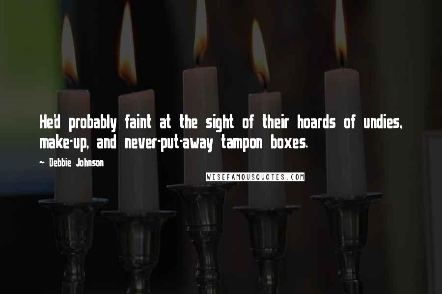 Debbie Johnson Quotes: He'd probably faint at the sight of their hoards of undies, make-up, and never-put-away tampon boxes.