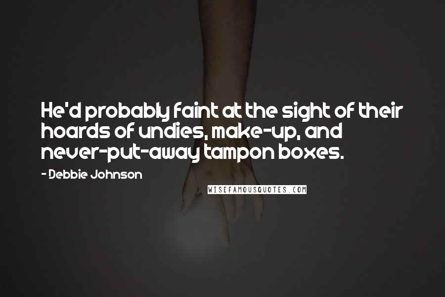 Debbie Johnson Quotes: He'd probably faint at the sight of their hoards of undies, make-up, and never-put-away tampon boxes.