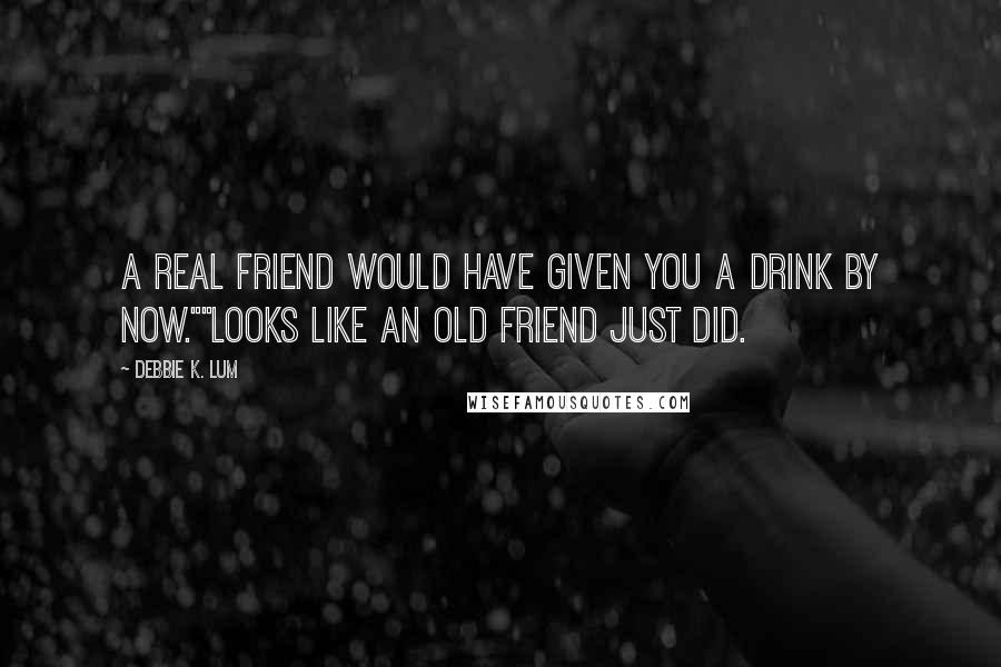 Debbie K. Lum Quotes: A real friend would have given you a drink by now.""Looks like an old friend just did.
