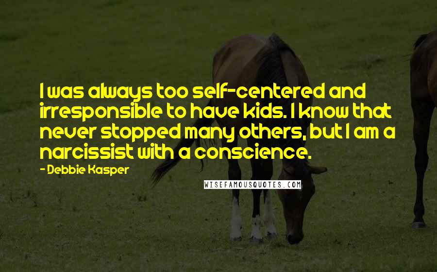 Debbie Kasper Quotes: I was always too self-centered and irresponsible to have kids. I know that never stopped many others, but I am a narcissist with a conscience.