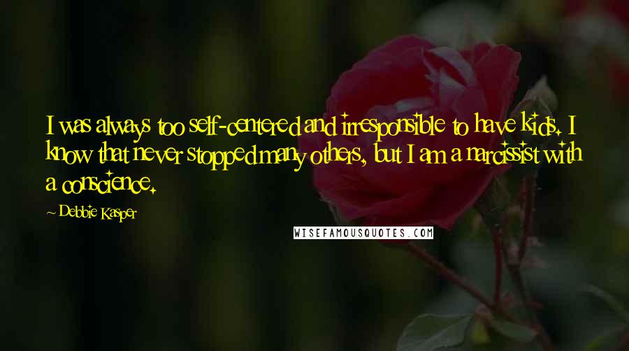 Debbie Kasper Quotes: I was always too self-centered and irresponsible to have kids. I know that never stopped many others, but I am a narcissist with a conscience.