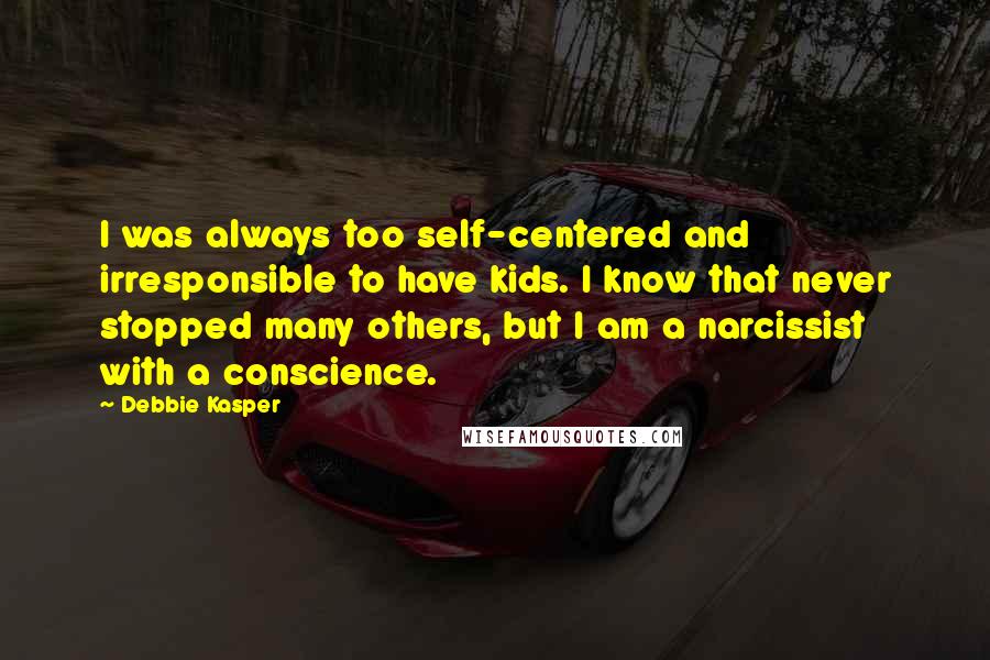 Debbie Kasper Quotes: I was always too self-centered and irresponsible to have kids. I know that never stopped many others, but I am a narcissist with a conscience.