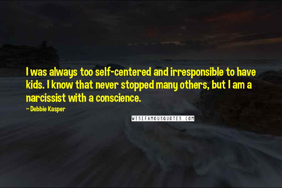 Debbie Kasper Quotes: I was always too self-centered and irresponsible to have kids. I know that never stopped many others, but I am a narcissist with a conscience.