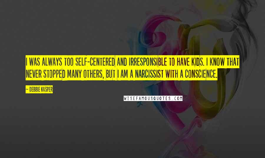 Debbie Kasper Quotes: I was always too self-centered and irresponsible to have kids. I know that never stopped many others, but I am a narcissist with a conscience.