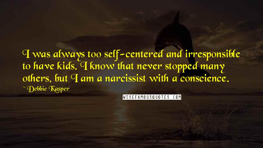 Debbie Kasper Quotes: I was always too self-centered and irresponsible to have kids. I know that never stopped many others, but I am a narcissist with a conscience.