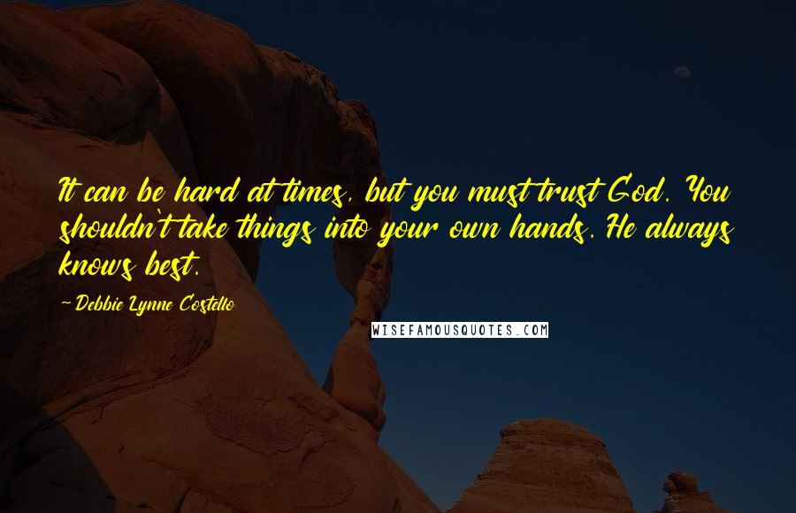 Debbie Lynne Costello Quotes: It can be hard at times, but you must trust God. You shouldn't take things into your own hands. He always knows best.