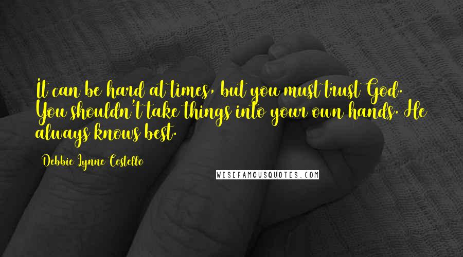 Debbie Lynne Costello Quotes: It can be hard at times, but you must trust God. You shouldn't take things into your own hands. He always knows best.