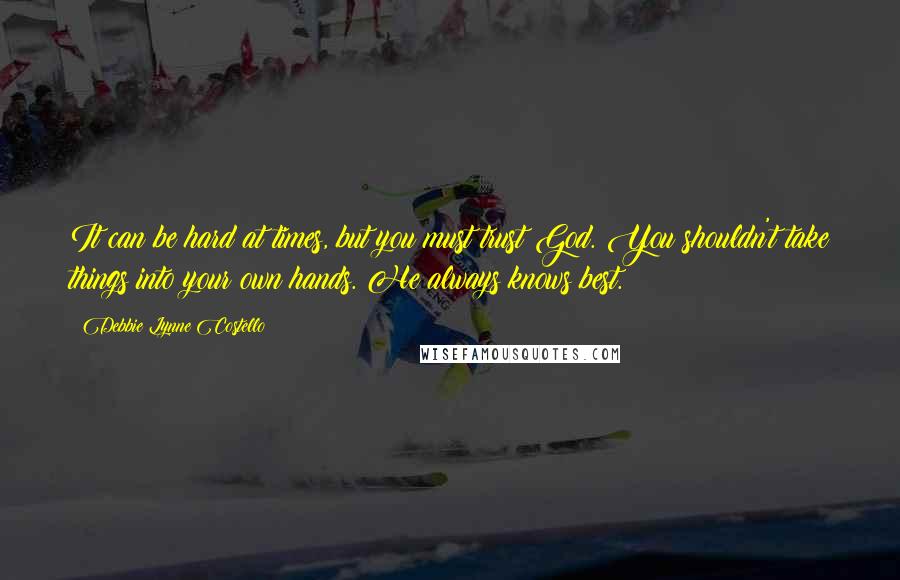 Debbie Lynne Costello Quotes: It can be hard at times, but you must trust God. You shouldn't take things into your own hands. He always knows best.