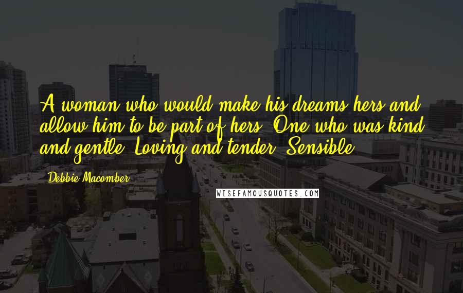 Debbie Macomber Quotes: A woman who would make his dreams hers and allow him to be part of hers. One who was kind and gentle. Loving and tender. Sensible.