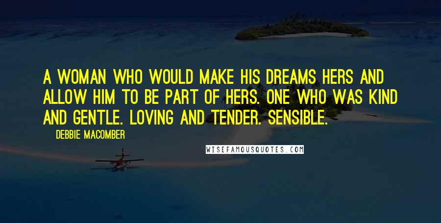 Debbie Macomber Quotes: A woman who would make his dreams hers and allow him to be part of hers. One who was kind and gentle. Loving and tender. Sensible.